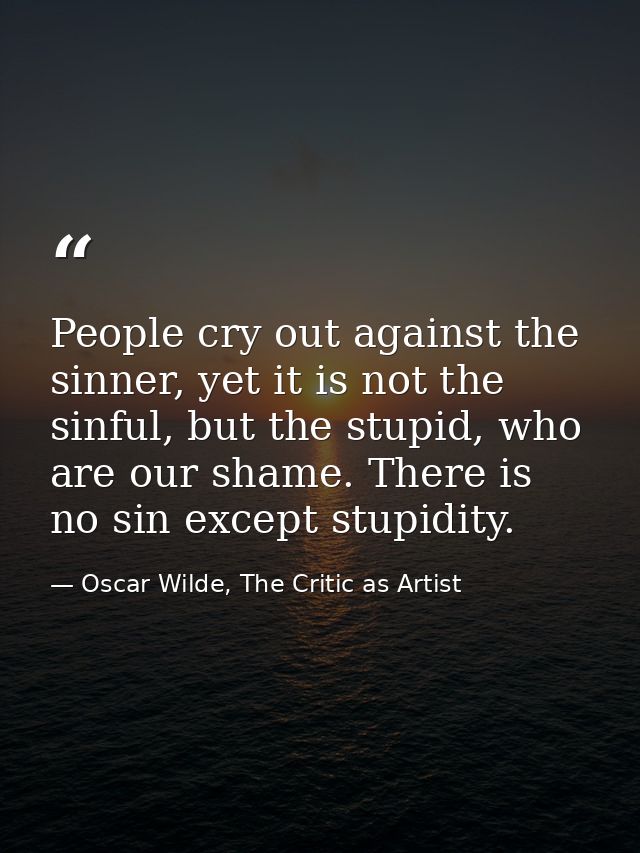 People cry out against the sinner, yet it is not the sinful, but the stupid, who are our shame. There is no sin except s — Oscar Wilde, The Critic as Artist