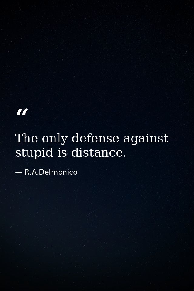 The only defense against stupid is distance. — R.A.Delmonico
