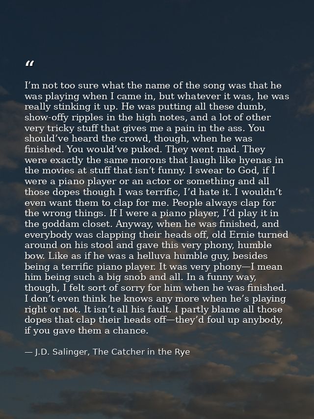 I’m not too sure what the name of the song was that he was playing when I came in, but whatever it was, he was really st — J.D. Salinger, The Catcher in the Rye