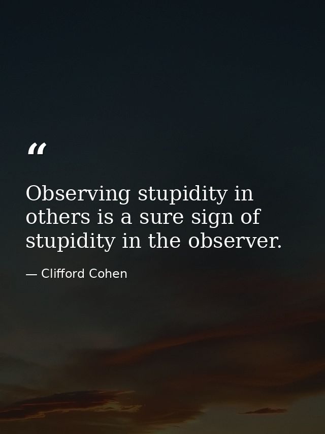 Observing stupidity in others is a sure sign of stupidity in the observer. — Clifford Cohen
