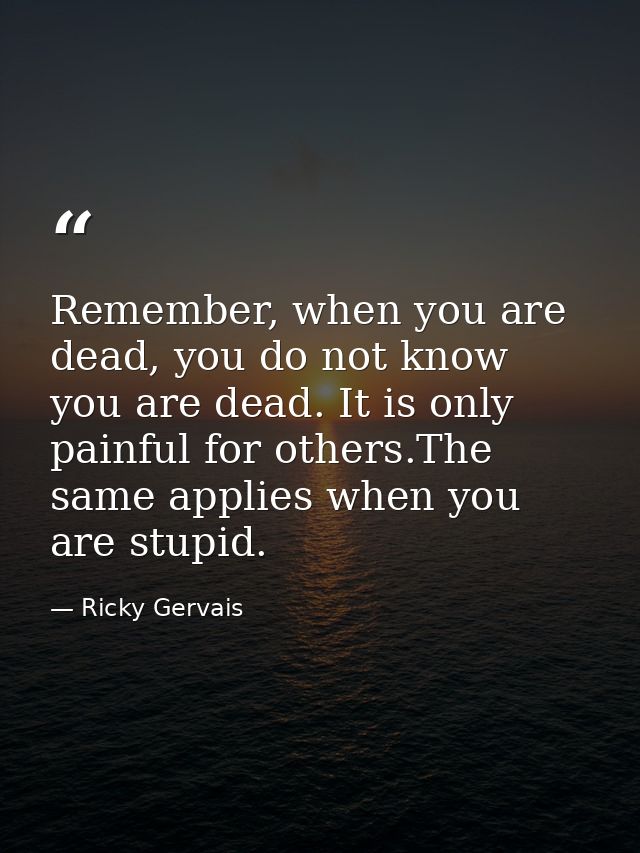 Remember, when you are dead, you do not know you are dead. It is only painful for others.The same applies when you are s — Ricky Gervais