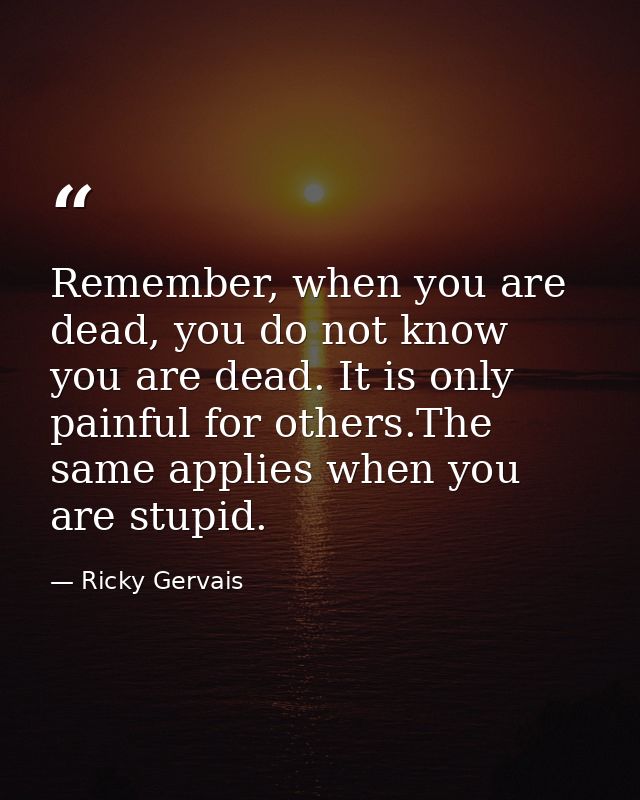 Remember, when you are dead, you do not know you are dead. It is only painful for others.The same applies when you are s — Ricky Gervais