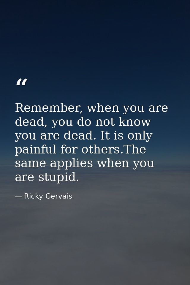 Remember, when you are dead, you do not know you are dead. It is only painful for others.The same applies when you are s — Ricky Gervais
