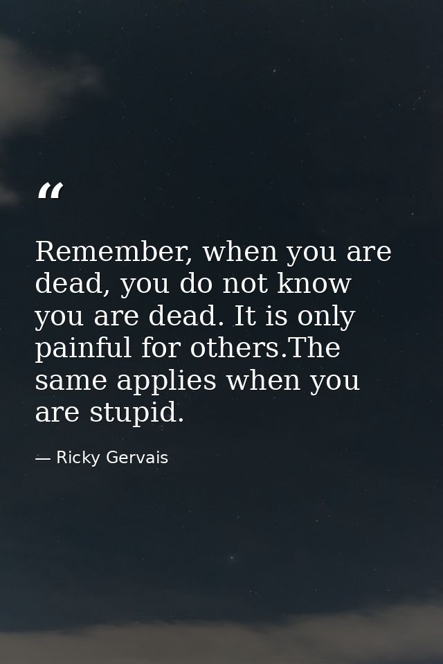 Remember, when you are dead, you do not know you are dead. It is only painful for others.The same applies when you are s — Ricky Gervais