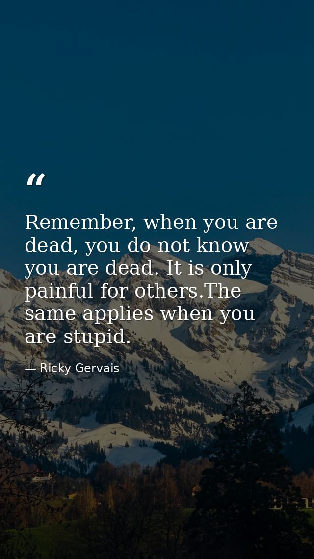 Remember, when you are dead, you do not know you are dead. It is only painful for others.The same applies when you are s — Ricky Gervais
