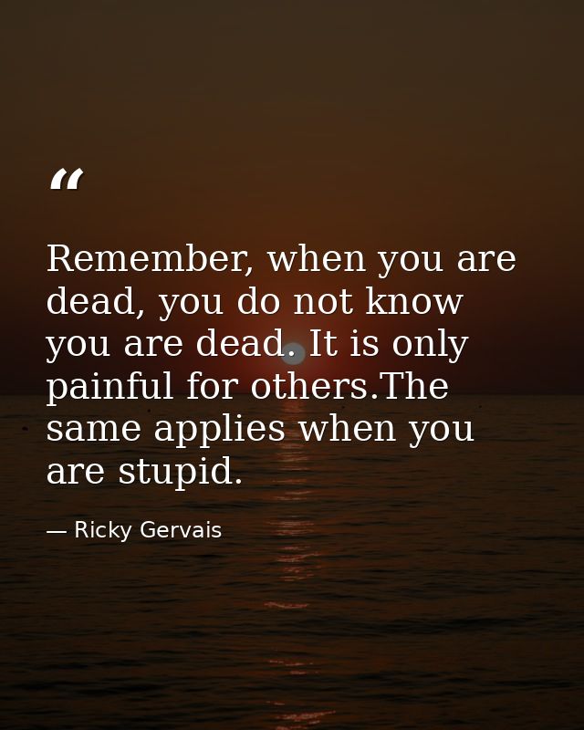 Remember, when you are dead, you do not know you are dead. It is only painful for others.The same applies when you are s — Ricky Gervais