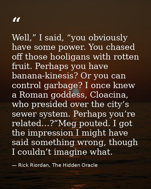 Well,” I said, “you obviously have some power. You chased off those hooligans with rotten fruit. Perhaps you have banana — Rick Riordan, The Hidden Oracle