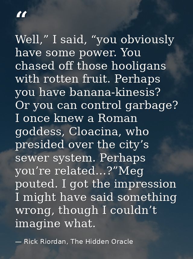Well,” I said, “you obviously have some power. You chased off those hooligans with rotten fruit. Perhaps you have banana — Rick Riordan, The Hidden Oracle