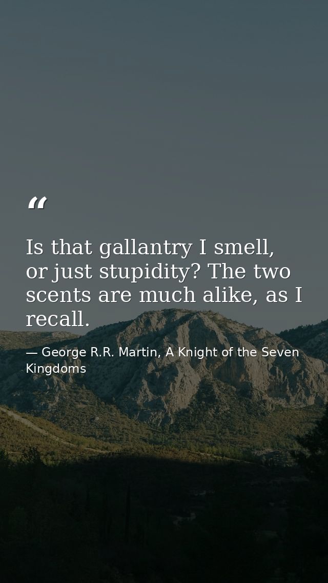 Is that gallantry I smell, or just stupidity? The two scents are much alike, as I recall. — George R.R. Martin, A Knight of the Seven Kingdoms