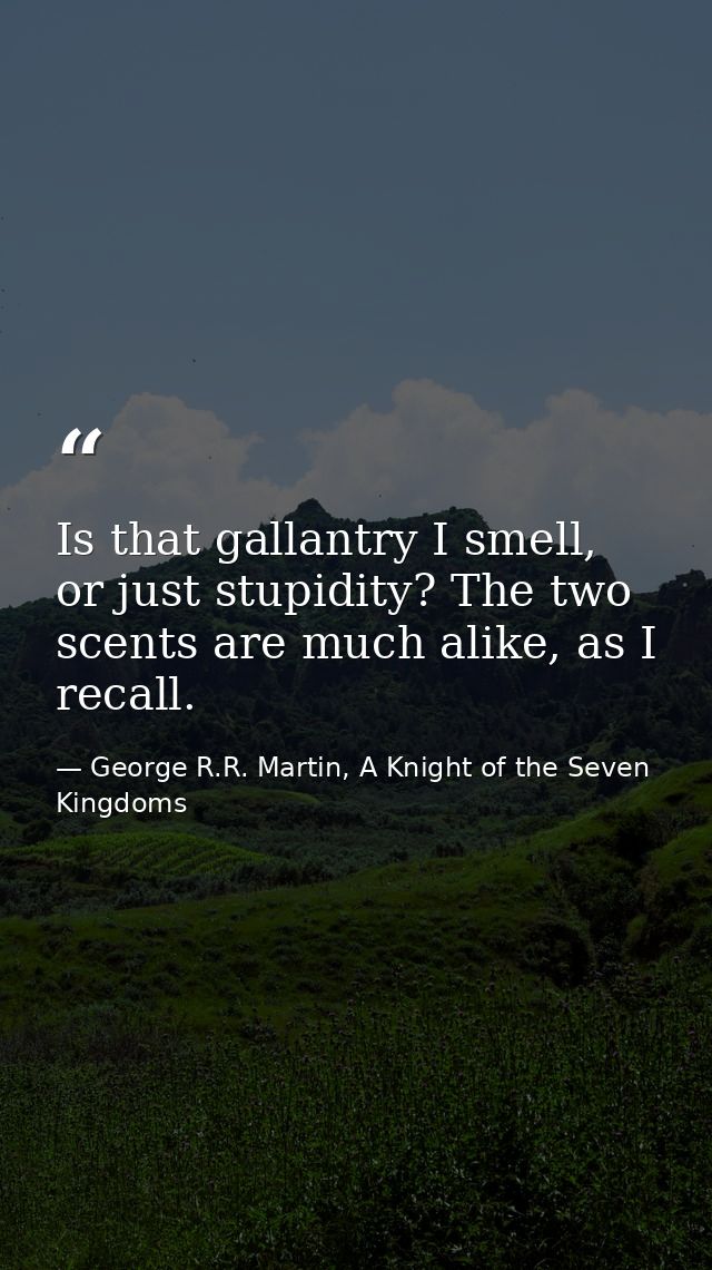 Is that gallantry I smell, or just stupidity? The two scents are much alike, as I recall. — George R.R. Martin, A Knight of the Seven Kingdoms