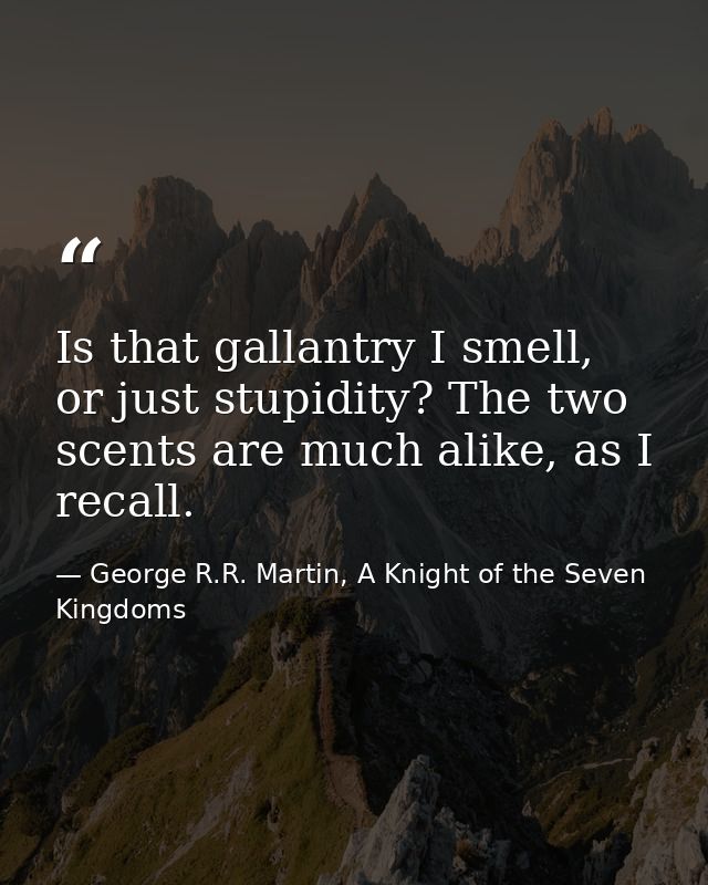 Is that gallantry I smell, or just stupidity? The two scents are much alike, as I recall. — George R.R. Martin, A Knight of the Seven Kingdoms
