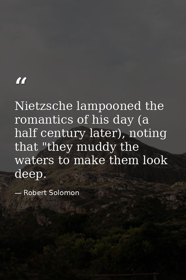 Nietzsche lampooned the romantics of his day (a half century later), noting that "they muddy the waters to make them loo — Robert Solomon