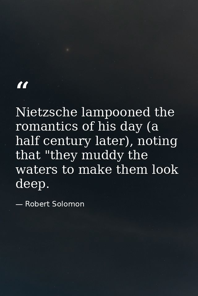 Nietzsche lampooned the romantics of his day (a half century later), noting that "they muddy the waters to make them loo — Robert Solomon