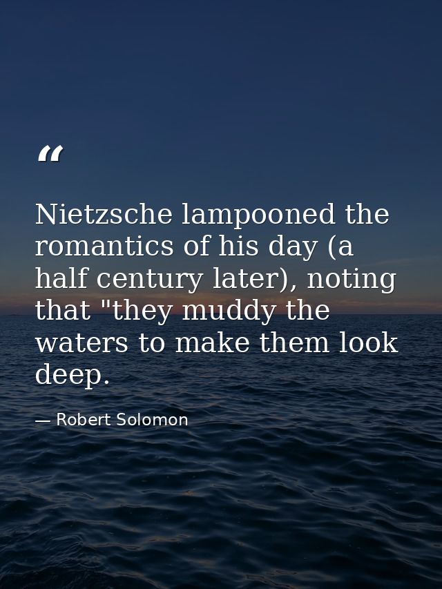Nietzsche lampooned the romantics of his day (a half century later), noting that "they muddy the waters to make them loo — Robert Solomon