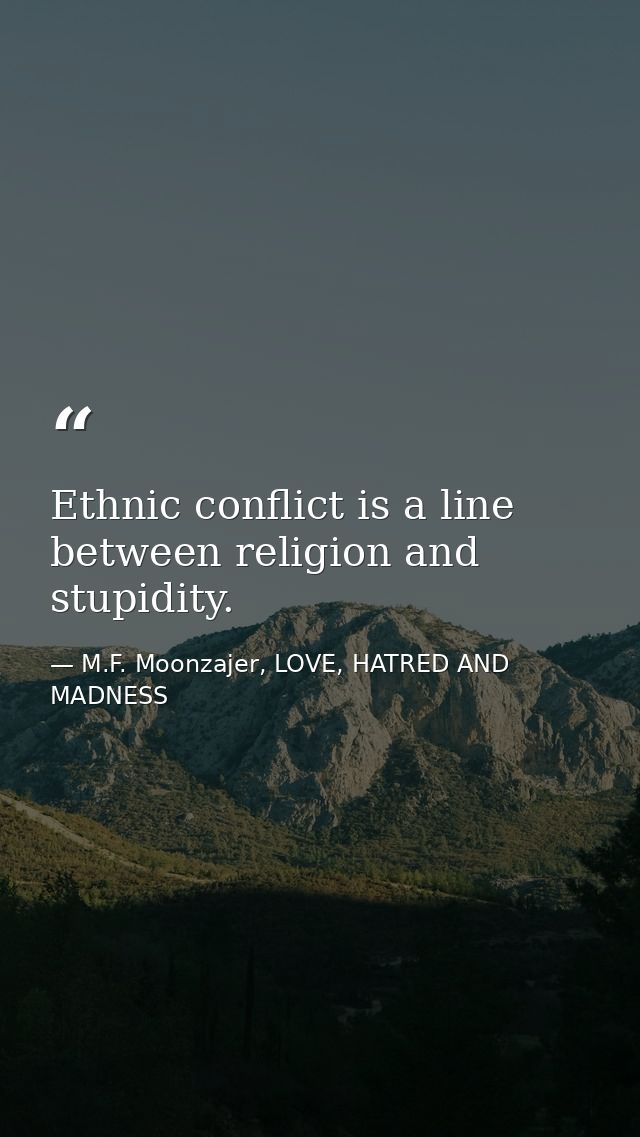 Ethnic conflict is a line between religion and stupidity. — M.F. Moonzajer, LOVE, HATRED AND MADNESS