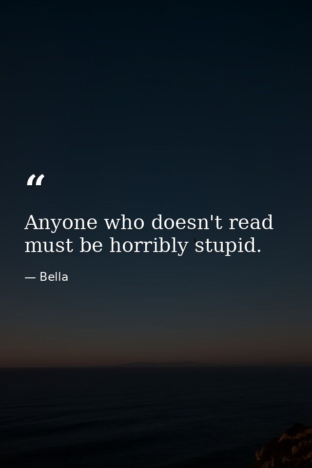 Anyone who doesn't read must be horribly stupid. — Bella