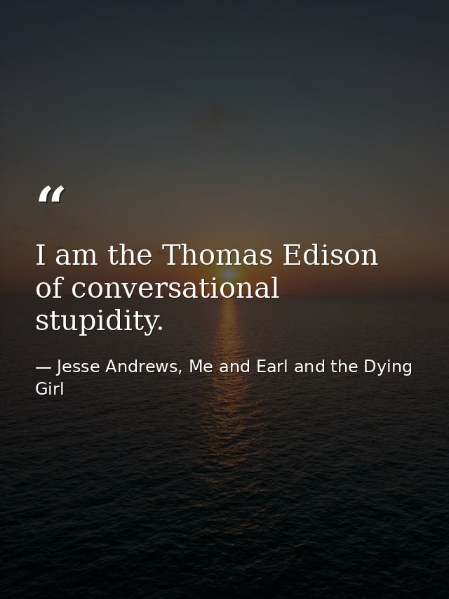 I am the Thomas Edison of conversational stupidity. — Jesse Andrews, Me and Earl and the Dying Girl
