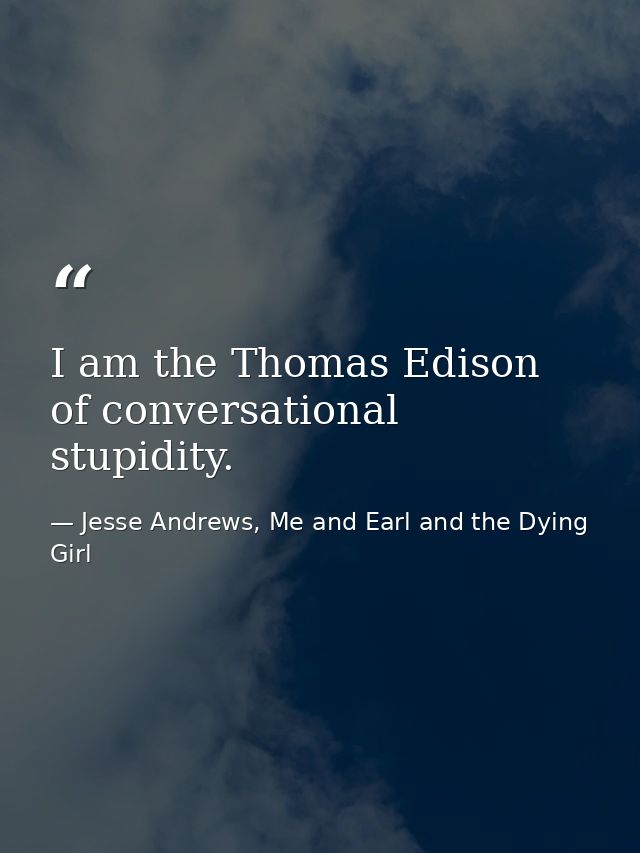 I am the Thomas Edison of conversational stupidity. — Jesse Andrews, Me and Earl and the Dying Girl