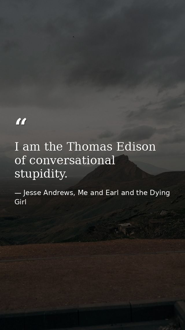 I am the Thomas Edison of conversational stupidity. — Jesse Andrews, Me and Earl and the Dying Girl