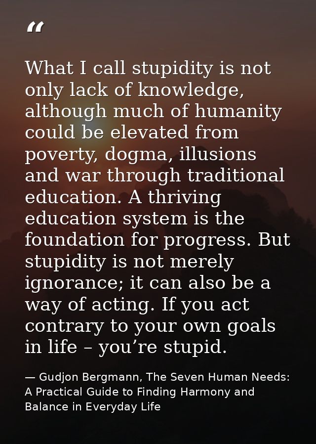 What I call stupidity is not only lack of knowledge, although much of humanity could be elevated from poverty, dogma, il — Gudjon Bergmann, The Seven Human Needs: A Practical Guide to Finding Harmony and Balance in Everyday Life