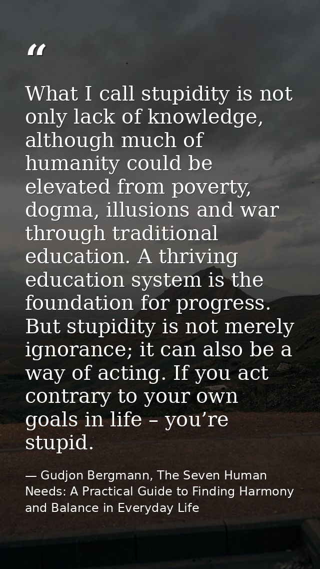 What I call stupidity is not only lack of knowledge, although much of humanity could be elevated from poverty, dogma, il — Gudjon Bergmann, The Seven Human Needs: A Practical Guide to Finding Harmony and Balance in Everyday Life