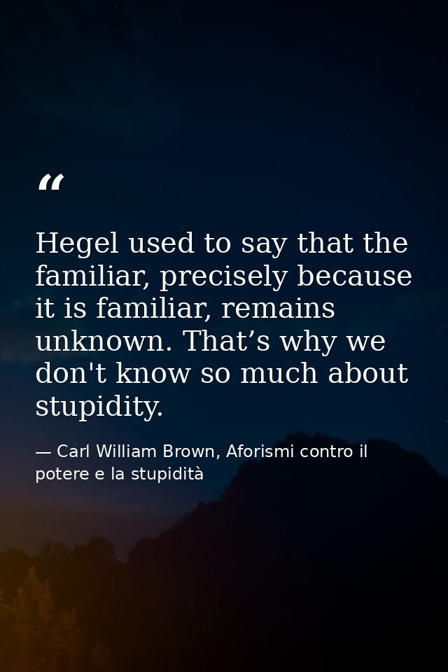 Hegel used to say that the familiar, precisely because it is familiar, remains unknown. That’s why we don't know so much — Carl William Brown, Aforismi contro il potere e la stupidità