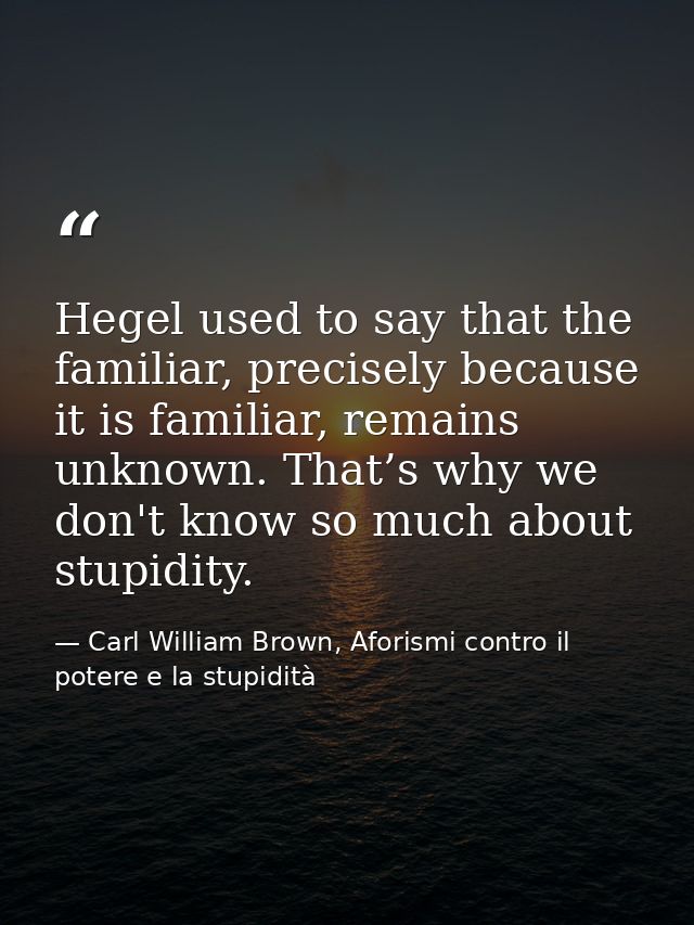 Hegel used to say that the familiar, precisely because it is familiar, remains unknown. That’s why we don't know so much — Carl William Brown, Aforismi contro il potere e la stupidità