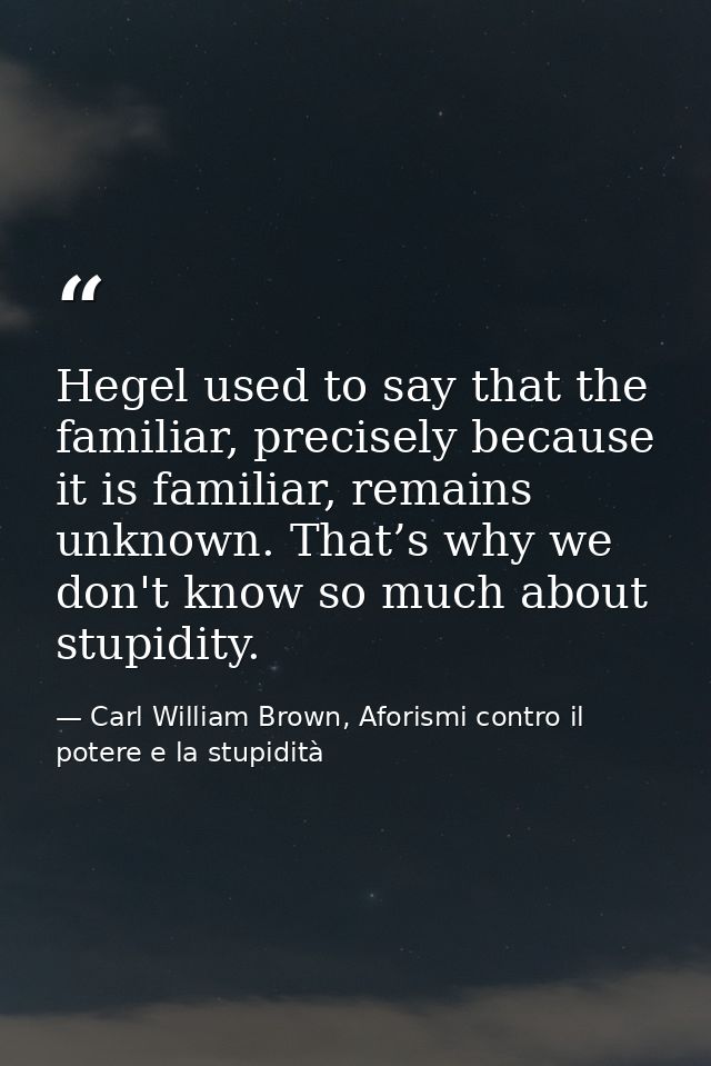 Hegel used to say that the familiar, precisely because it is familiar, remains unknown. That’s why we don't know so much — Carl William Brown, Aforismi contro il potere e la stupidità