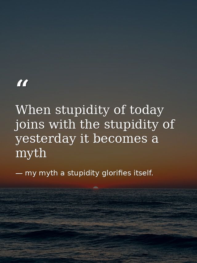 When stupidity of today joins with the stupidity of yesterday it becomes a myth — my myth a stupidity glorifies itself.