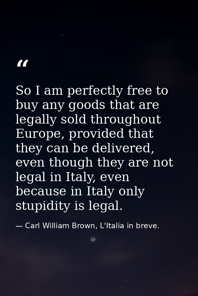 So I am perfectly free to buy any goods that are legally sold throughout Europe, provided that they can be delivered, ev — Carl William Brown, L'Italia in breve.