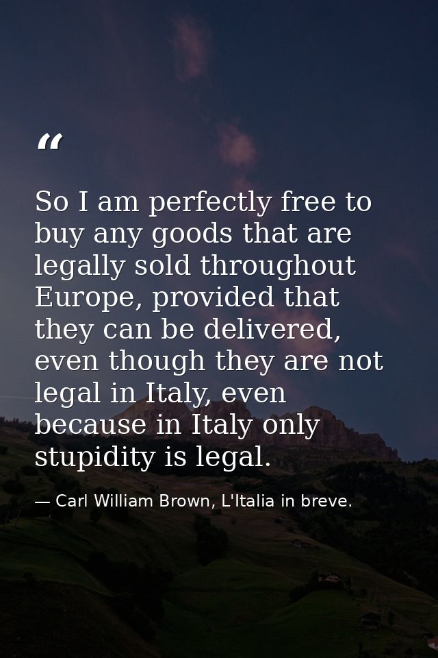 So I am perfectly free to buy any goods that are legally sold throughout Europe, provided that they can be delivered, ev — Carl William Brown, L'Italia in breve.