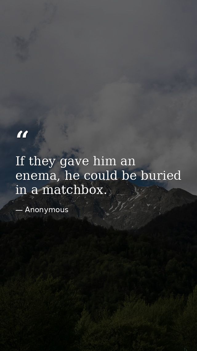 If they gave him an enema, he could be buried in a matchbox. — Anonymous