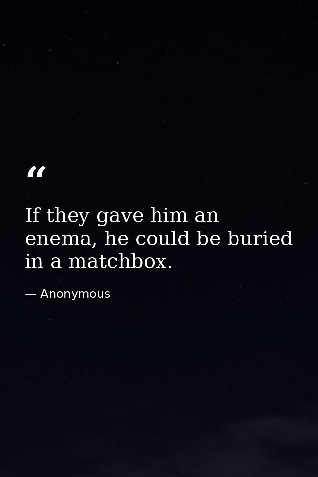 If they gave him an enema, he could be buried in a matchbox. — Anonymous
