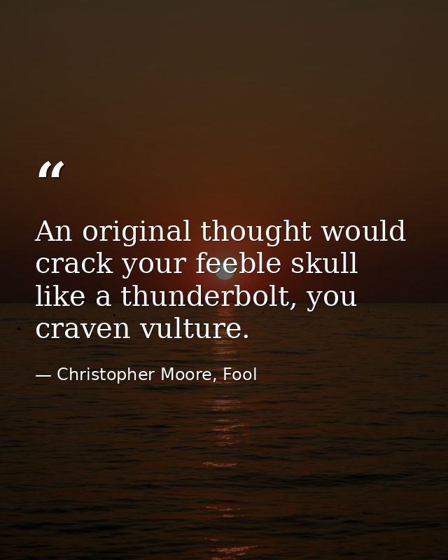 An original thought would crack your feeble skull like a thunderbolt, you craven vulture. — Christopher Moore, Fool