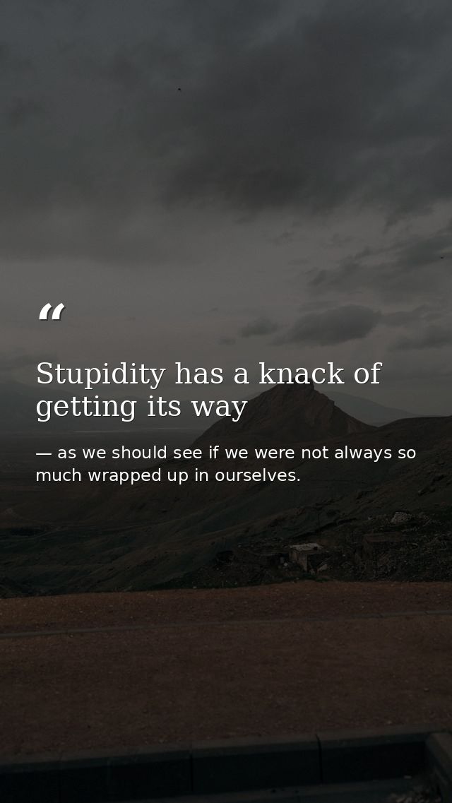 Stupidity has a knack of getting its way — as we should see if we were not always so much wrapped up in ourselves.
