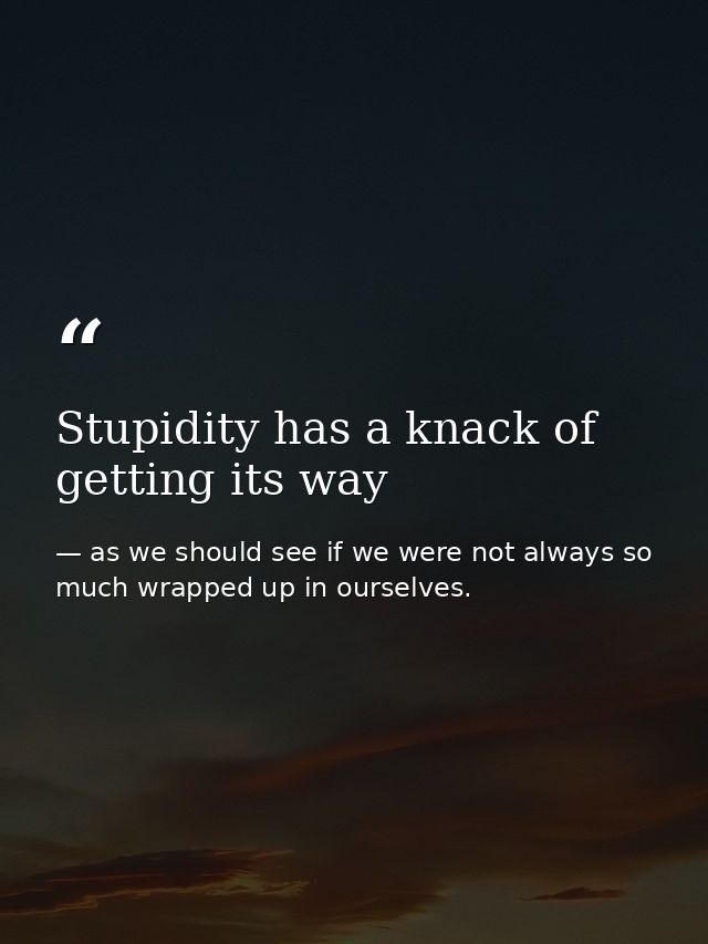 Stupidity has a knack of getting its way — as we should see if we were not always so much wrapped up in ourselves.