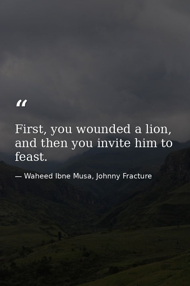 First, you wounded a lion, and then you invite him to feast. — Waheed Ibne Musa, Johnny Fracture