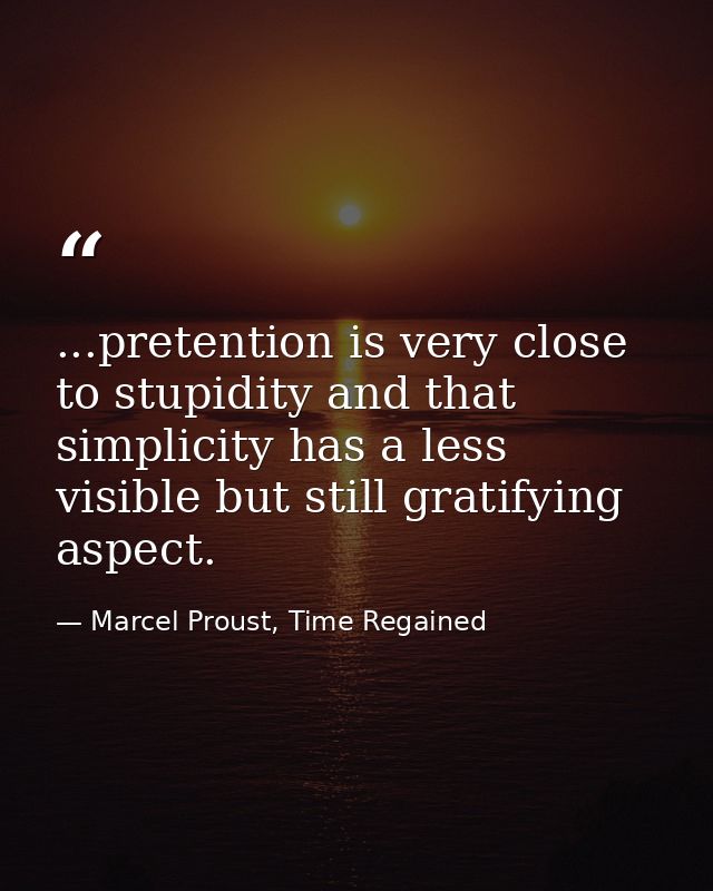 ...pretention is very close to stupidity and that simplicity has a less visible but still gratifying aspect. — Marcel Proust, Time Regained