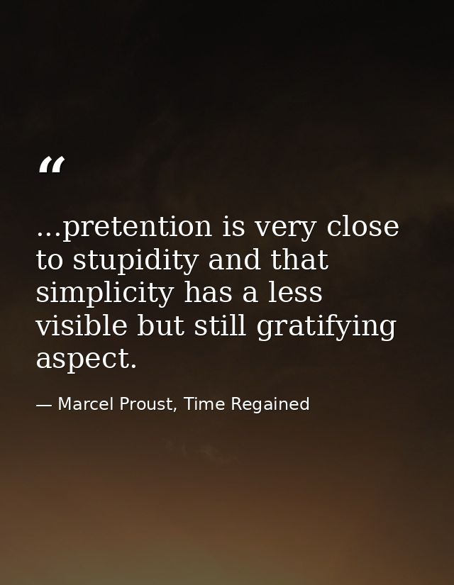 ...pretention is very close to stupidity and that simplicity has a less visible but still gratifying aspect. — Marcel Proust, Time Regained