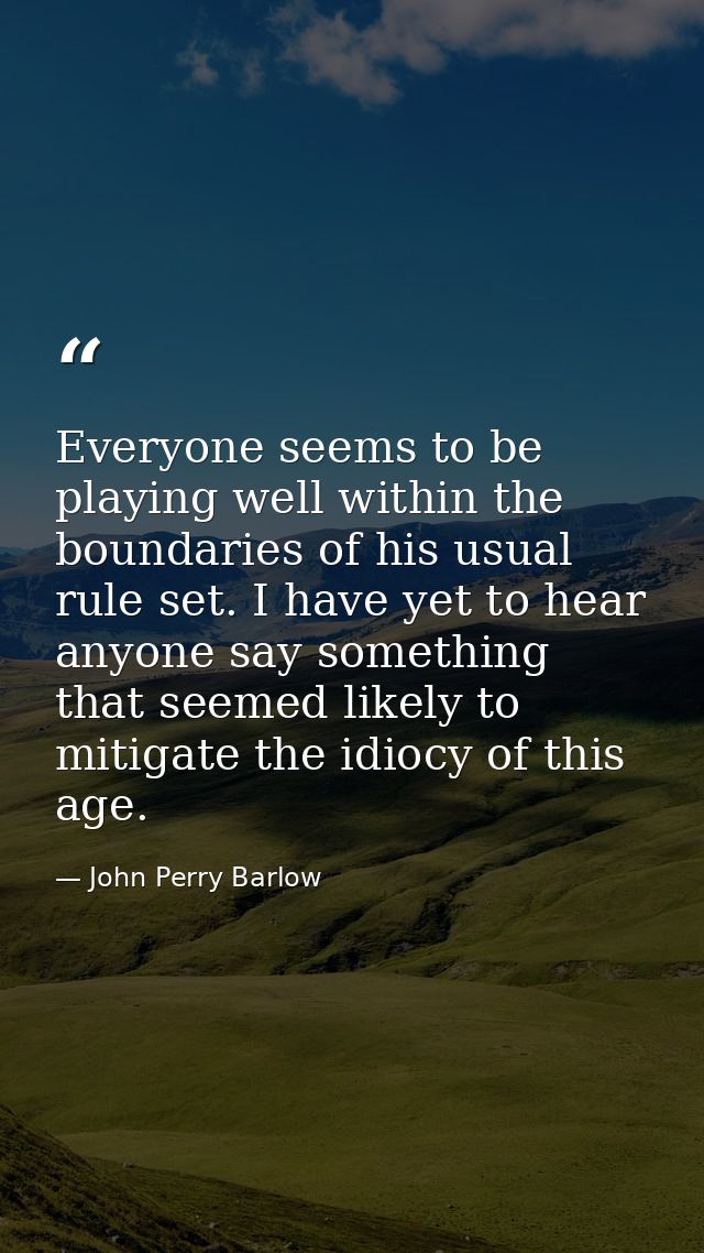 Everyone seems to be playing well within the boundaries of his usual rule set. I have yet to hear anyone say something t — John Perry Barlow