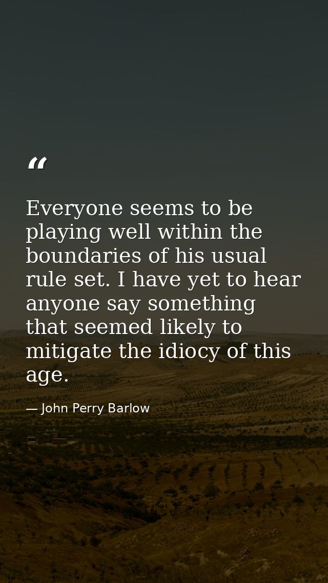 Everyone seems to be playing well within the boundaries of his usual rule set. I have yet to hear anyone say something t — John Perry Barlow