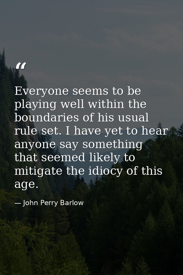 Everyone seems to be playing well within the boundaries of his usual rule set. I have yet to hear anyone say something t — John Perry Barlow