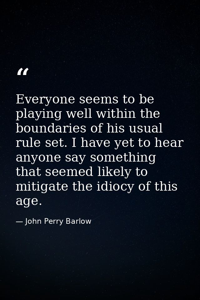 Everyone seems to be playing well within the boundaries of his usual rule set. I have yet to hear anyone say something t — John Perry Barlow