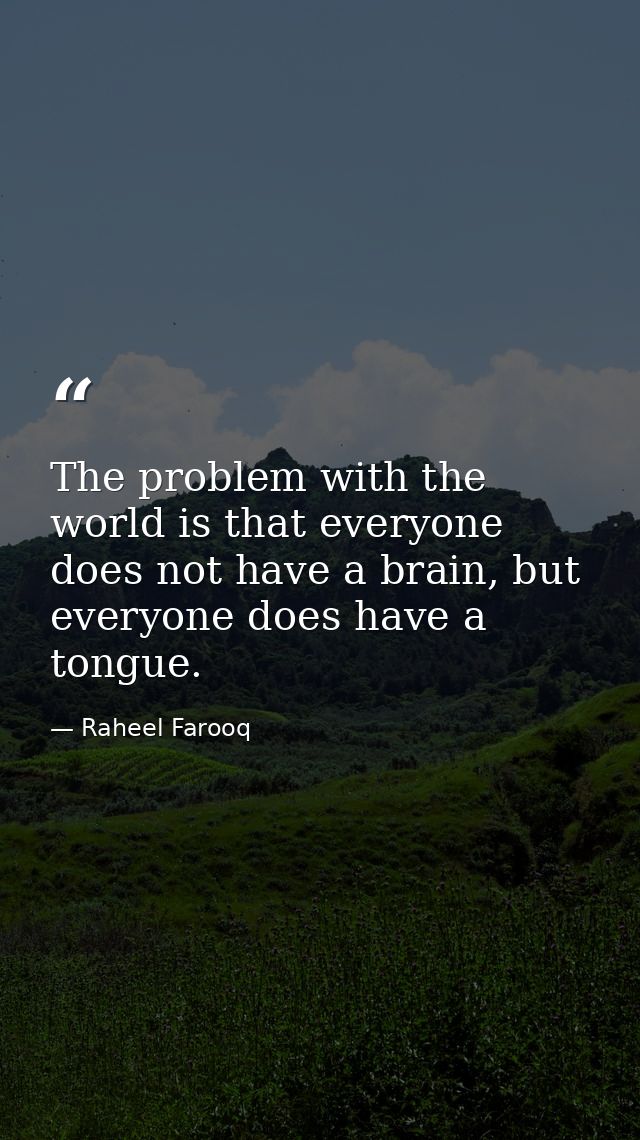 The problem with the world is that everyone does not have a brain, but everyone does have a tongue. — Raheel Farooq
