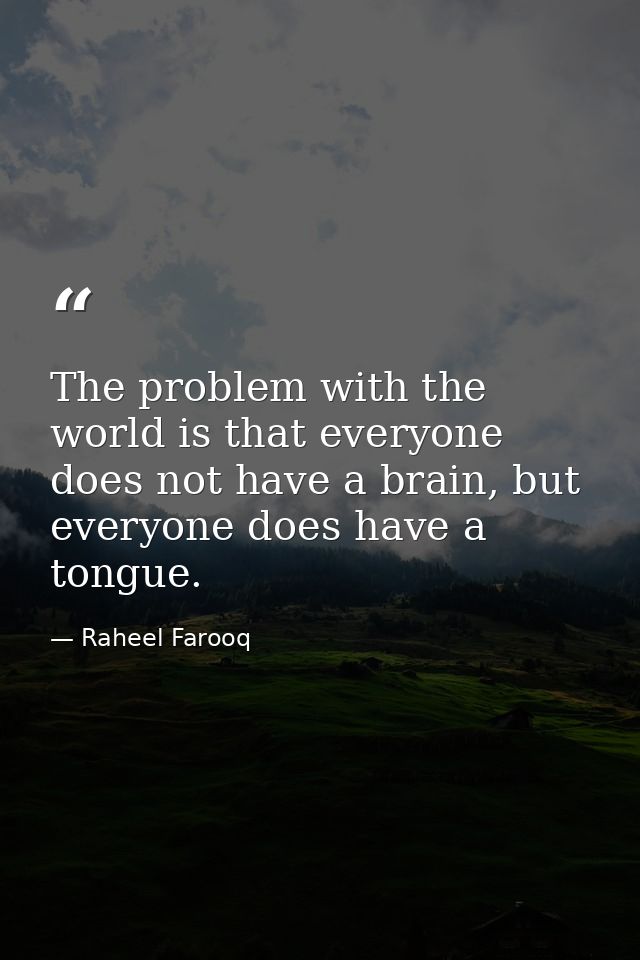 The problem with the world is that everyone does not have a brain, but everyone does have a tongue. — Raheel Farooq