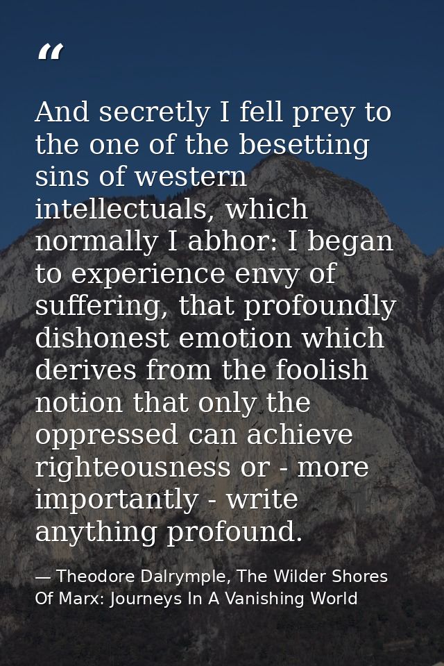 And secretly I fell prey to the one of the besetting sins of western intellectuals, which normally I abhor: I began to e — Theodore Dalrymple, The Wilder Shores Of Marx: Journeys In A Vanishing World