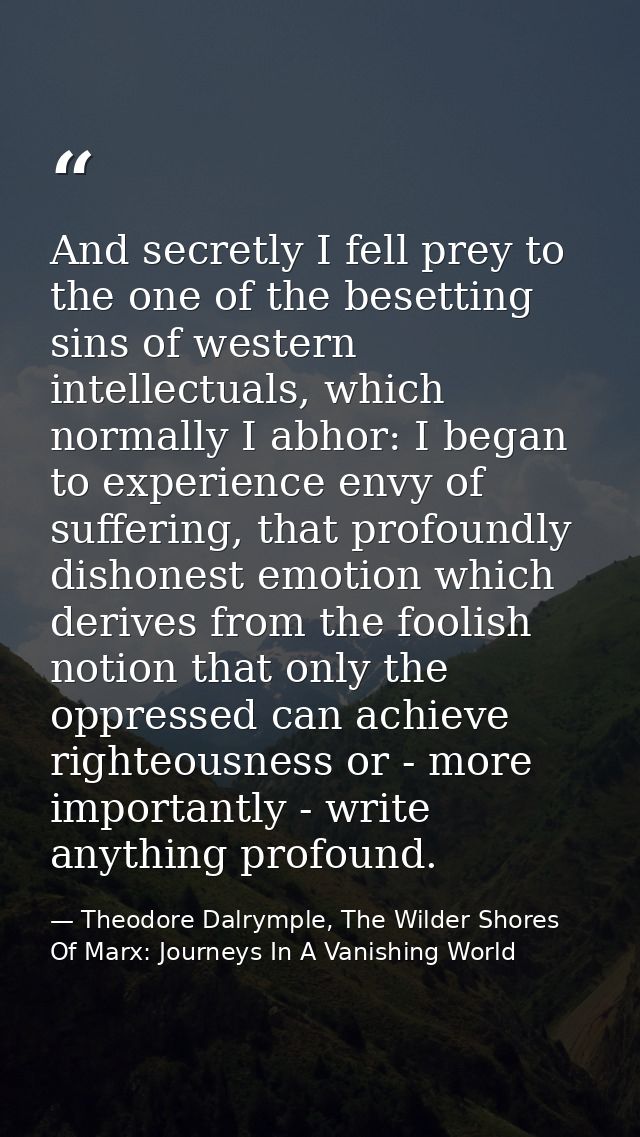 And secretly I fell prey to the one of the besetting sins of western intellectuals, which normally I abhor: I began to e — Theodore Dalrymple, The Wilder Shores Of Marx: Journeys In A Vanishing World
