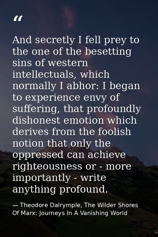 And secretly I fell prey to the one of the besetting sins of western intellectuals, which normally I abhor: I began to e — Theodore Dalrymple, The Wilder Shores Of Marx: Journeys In A Vanishing World