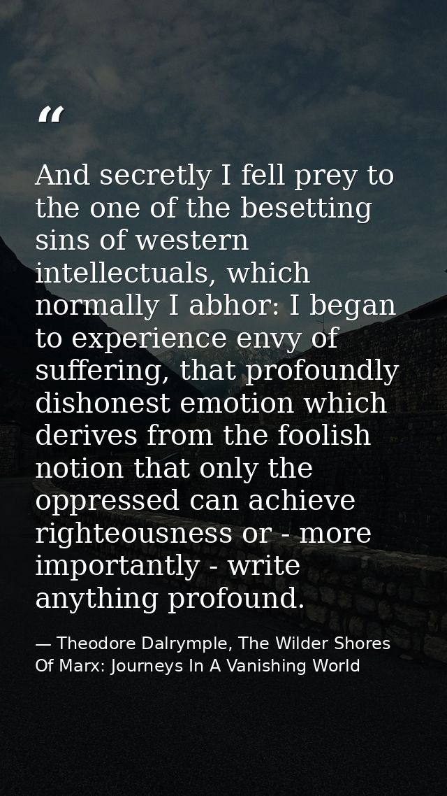 And secretly I fell prey to the one of the besetting sins of western intellectuals, which normally I abhor: I began to e — Theodore Dalrymple, The Wilder Shores Of Marx: Journeys In A Vanishing World