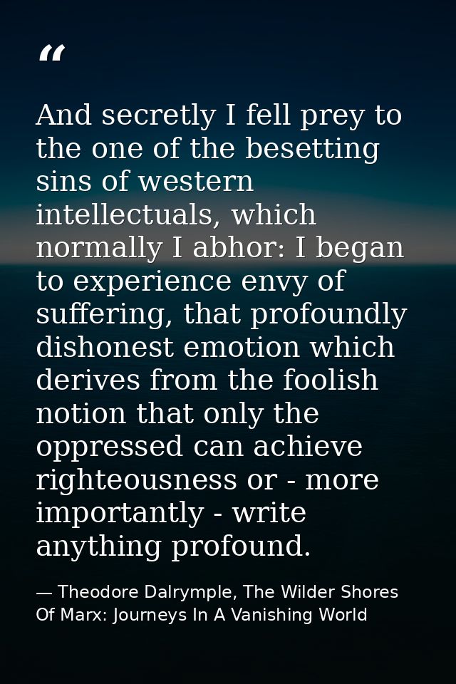 And secretly I fell prey to the one of the besetting sins of western intellectuals, which normally I abhor: I began to e — Theodore Dalrymple, The Wilder Shores Of Marx: Journeys In A Vanishing World